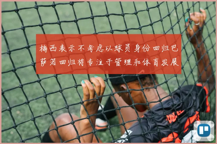 梅西表示不考虑以球员身份回归巴萨若回归将专注于管理和体育发展