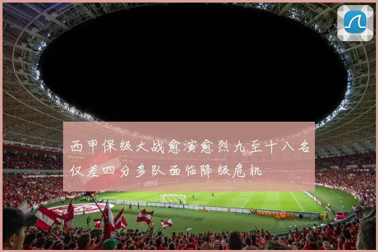 西甲保级大战愈演愈烈九至十八名仅差四分多队面临降级危机