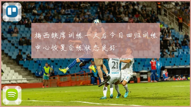 梅西缺席训练一天后今日回归训练中心恢复合练状态良好