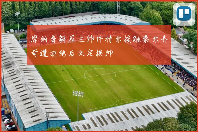 摩纳哥解雇主帅许特尔接触泰尔齐奇遭拒绝后决定换帅