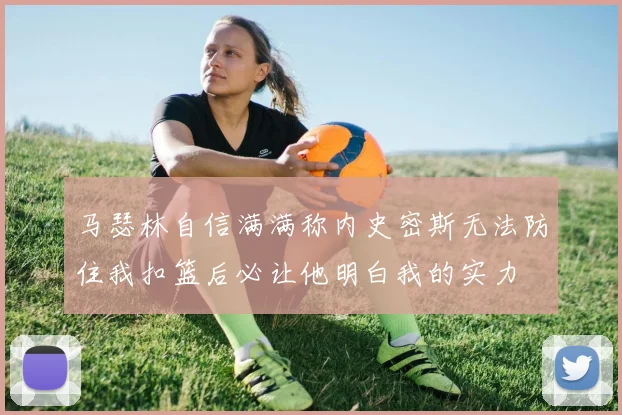 马瑟林自信满满称内史密斯无法防住我扣篮后必让他明白我的实力