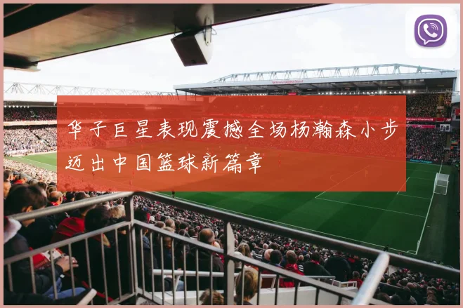 华子巨星表现震撼全场杨瀚森小步迈出中国篮球新篇章
