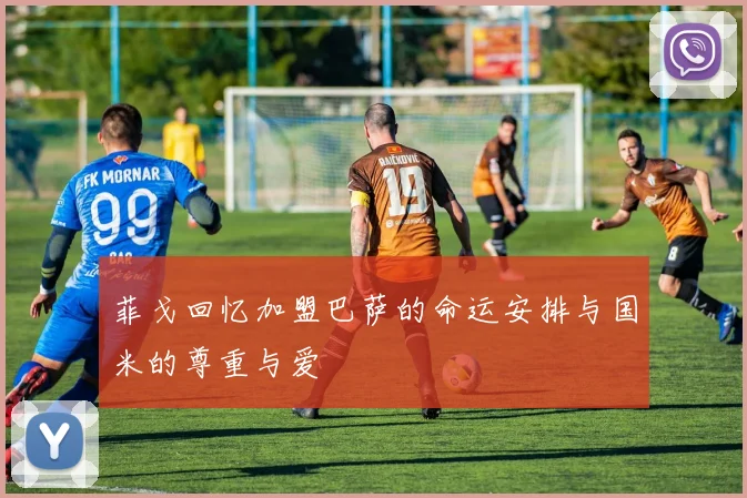 菲戈回忆加盟巴萨的命运安排与国米的尊重与爱