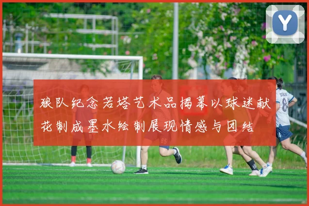 狼队纪念若塔艺术品揭幕以球迷献花制成墨水绘制展现情感与团结
