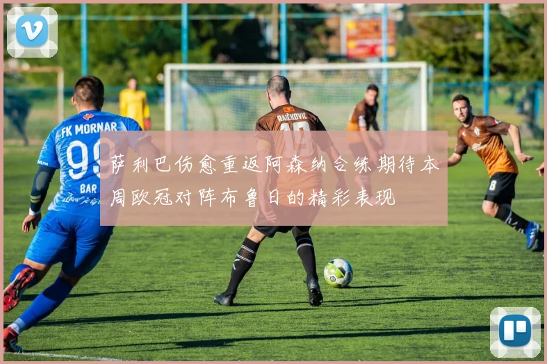 萨利巴伤愈重返阿森纳合练期待本周欧冠对阵布鲁日的精彩表现