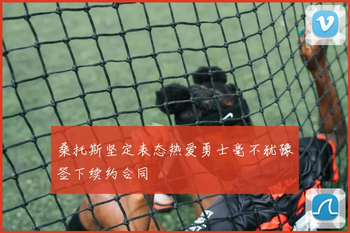 桑托斯坚定表态热爱勇士毫不犹豫签下续约合同