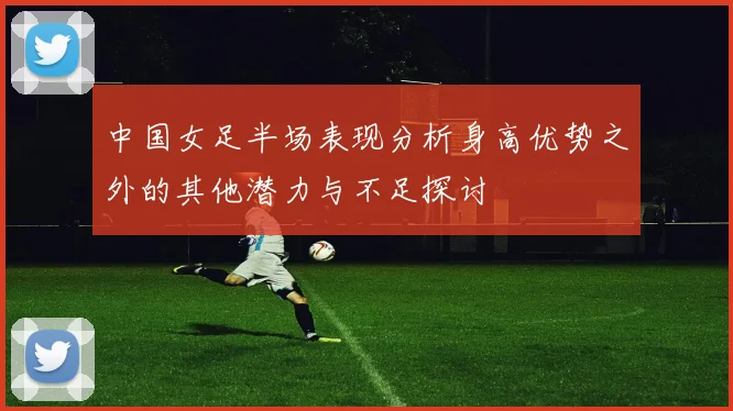中国女足半场表现分析身高优势之外的其他潜力与不足探讨