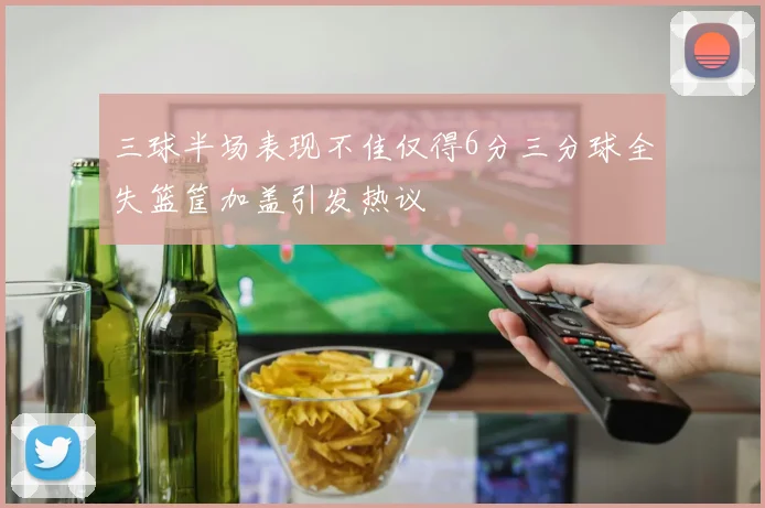 三球半场表现不佳仅得6分三分球全失篮筐加盖引发热议