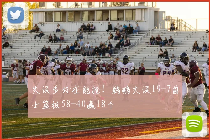 失误多好在能抢！鹈鹕失误19-7爵士篮板58-40赢18个