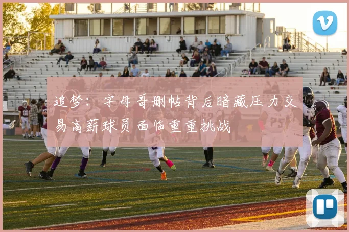 追梦：字母哥删帖背后暗藏压力交易高薪球员面临重重挑战