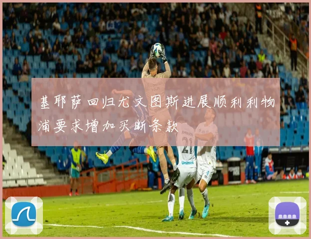 基耶萨回归尤文图斯进展顺利利物浦要求增加买断条款