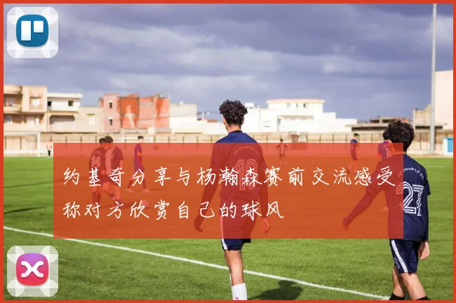 约基奇分享与杨瀚森赛前交流感受称对方欣赏自己的球风