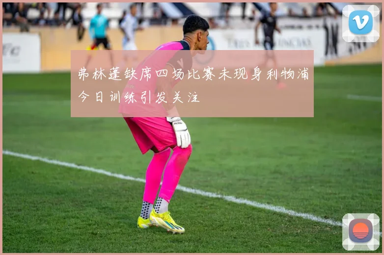 弗林蓬缺席四场比赛未现身利物浦今日训练引发关注