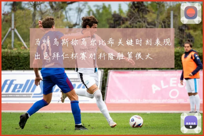 马特乌斯称乌尔比希关键时刻表现出色拜仁杯赛对科隆胜算很大