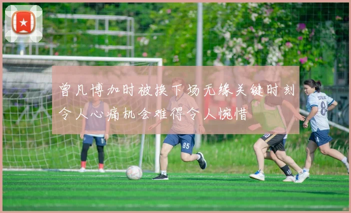 曾凡博加时被换下场无缘关键时刻令人心痛机会难得令人惋惜
