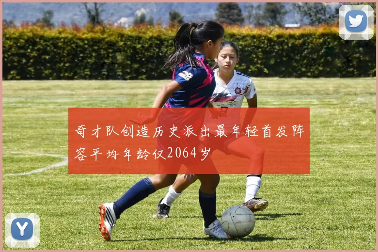 奇才队创造历史派出最年轻首发阵容平均年龄仅2064岁