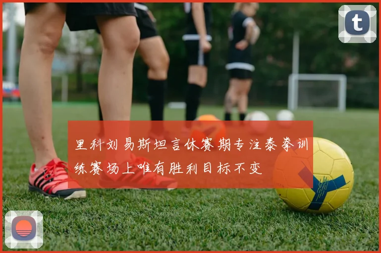里科刘易斯坦言休赛期专注泰拳训练赛场上唯有胜利目标不变