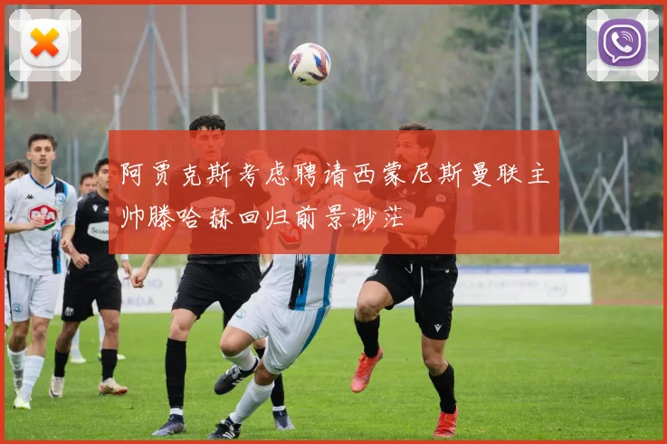 阿贾克斯考虑聘请西蒙尼斯曼联主帅滕哈赫回归前景渺茫