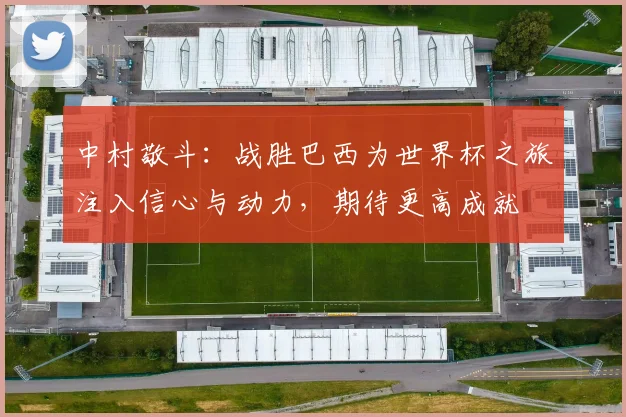 中村敬斗：战胜巴西为世界杯之旅注入信心与动力，期待更高成就