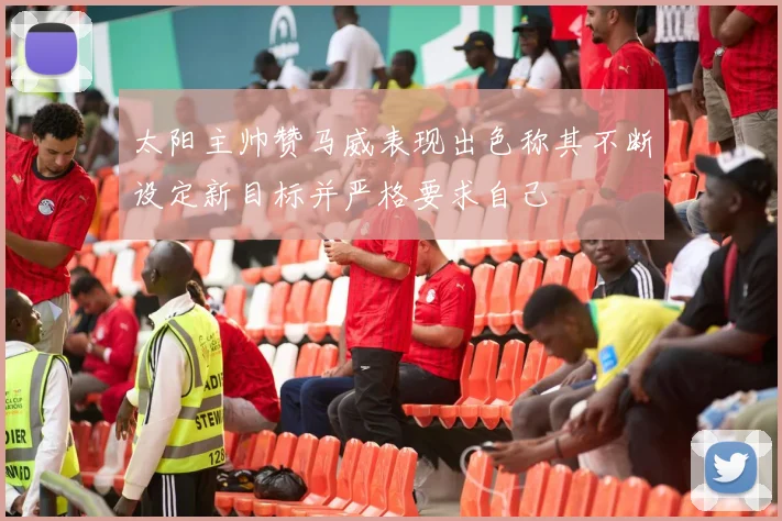 太阳主帅赞马威表现出色称其不断设定新目标并严格要求自己