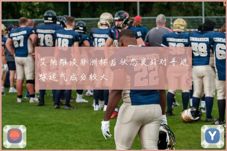 艾纳维谈非洲杯后状态良好对手进球运气成分较大