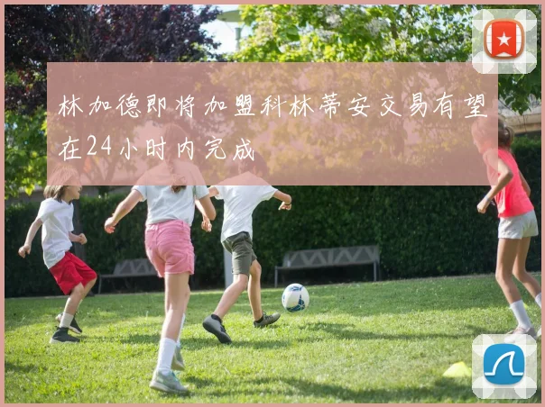 林加德即将加盟科林蒂安交易有望在24小时内完成